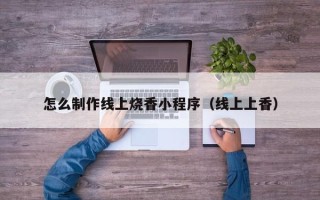 汕尾怎么制作线上烧香小程序（线上上香）
