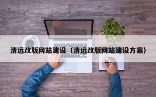 汕尾清远改版网站建设（清远改版网站建设方案）