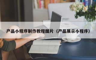 汕尾产品小程序制作教程图片（产品展示小程序）