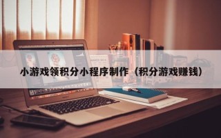 汕尾小游戏领积分小程序制作（积分游戏赚钱）
