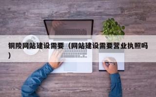 汕尾铜陵网站建设需要（网站建设需要营业执照吗）