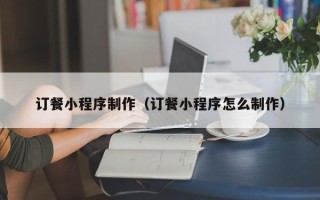 汕尾订餐小程序制作（订餐小程序怎么制作）