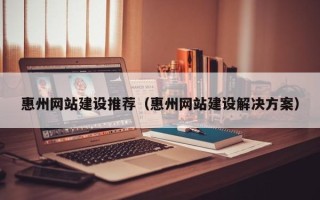 汕尾惠州网站建设推荐（惠州网站建设解决方案）