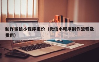 汕尾制作微信小程序报价（微信小程序制作流程及费用）