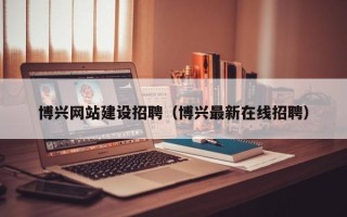 汕尾博兴网站建设招聘（博兴最新在线招聘）