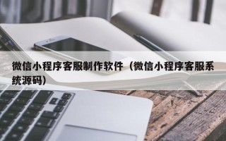汕尾微信小程序客服制作软件（微信小程序客服系统源码）