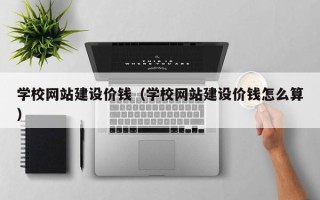 汕尾学校网站建设价钱（学校网站建设价钱怎么算）