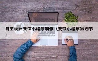 汕尾自主设计餐饮小程序制作（餐饮小程序策划书）
