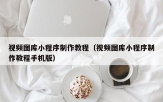 汕尾视频图库小程序制作教程（视频图库小程序制作教程手机版）