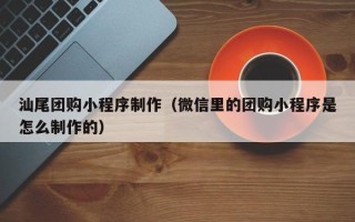 汕尾团购小程序制作（微信里的团购小程序是怎么制作的）