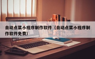 汕尾自动点菜小程序制作软件（自动点菜小程序制作软件免费）