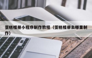 汕尾蛋糕相册小程序制作教程（蛋糕相册去哪里制作）
